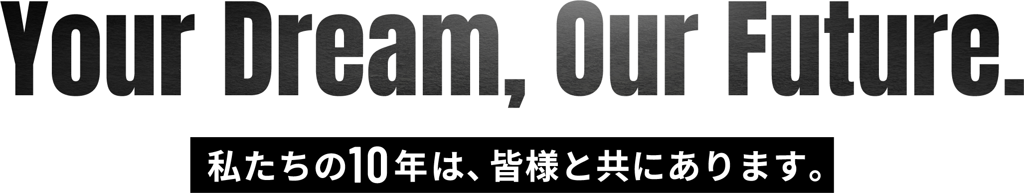 Your Dream, Our Future. 私たちの10年は、皆様と共にあります。