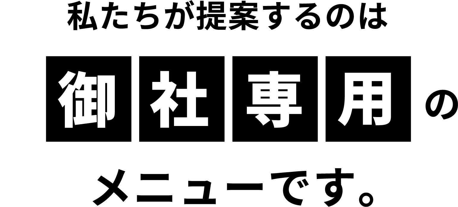 私たちが提案するのは御社専用のメニューです。