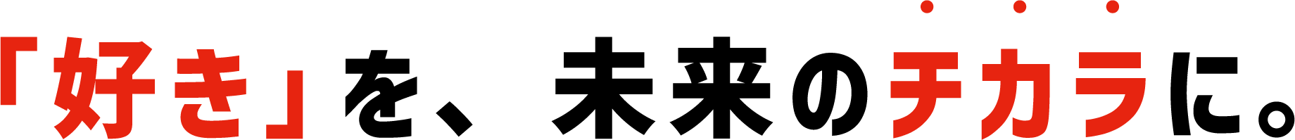 「好き」を、未来のチカラに。